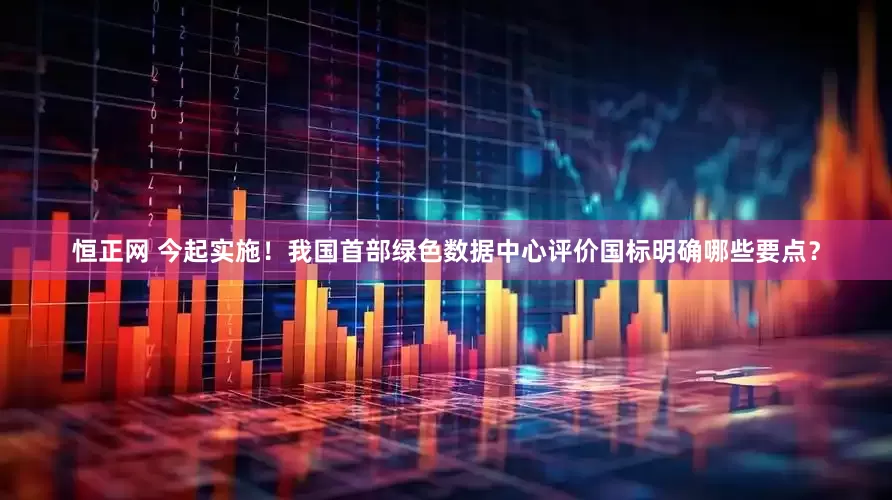 恒正网 今起实施！我国首部绿色数据中心评价国标明确哪些要点？