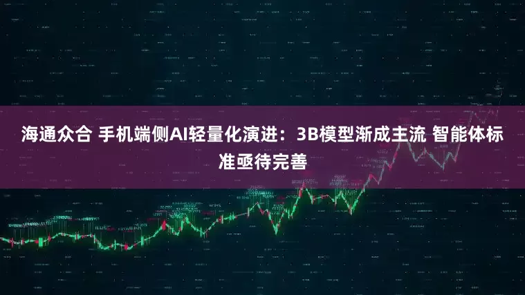 海通众合 手机端侧AI轻量化演进：3B模型渐成主流 智能体标准亟待完善