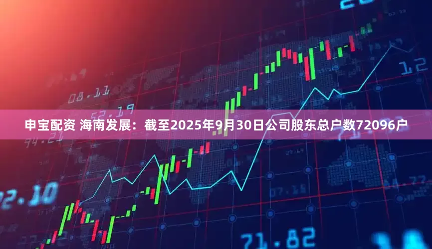申宝配资 海南发展：截至2025年9月30日公司股东总户数72096户