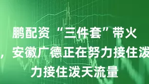 鹏配资 “三件套”带火一座城,安徽广德正在努力接住泼天流量