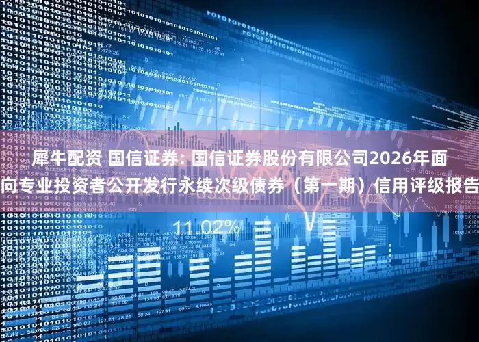 犀牛配资 国信证券: 国信证券股份有限公司2026年面向专业投资者公开发行永续次级债券(第一期)信用评级报告