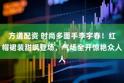 方道配资 时尚多面手李宇春！红帽裙装甜飒登场，气场全开惊艳众人