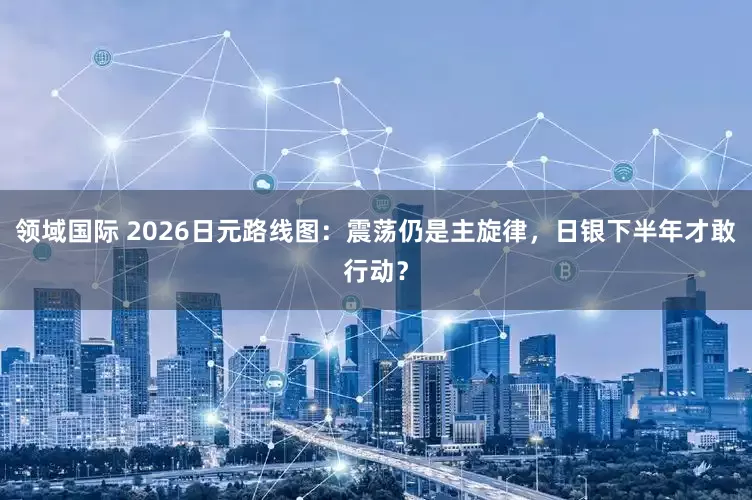 领域国际 2026日元路线图：震荡仍是主旋律，日银下半年才敢行动？