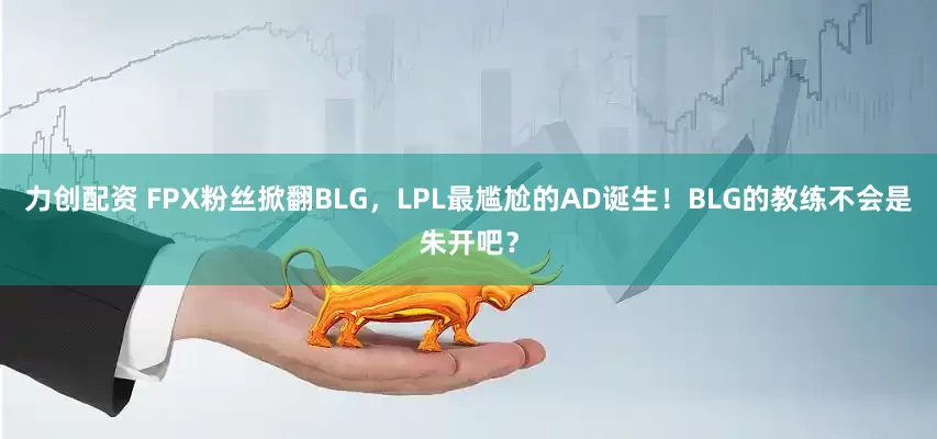 力创配资 FPX粉丝掀翻BLG，LPL最尴尬的AD诞生！BLG的教练不会是朱开吧？