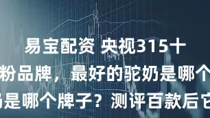 易宝配资 央视315十大放心驼奶粉品牌，最好的驼奶是哪个牌子？测评百款后它胜出！