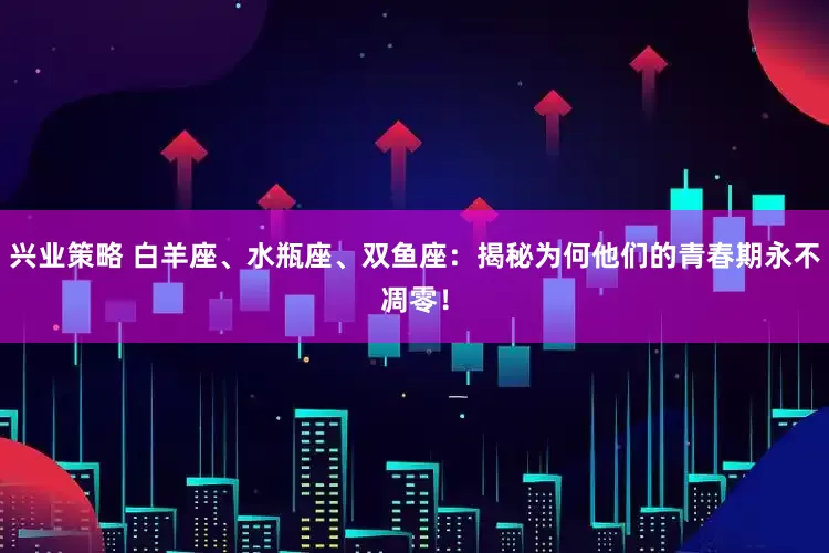 兴业策略 白羊座、水瓶座、双鱼座：揭秘为何他们的青春期永不凋零！
