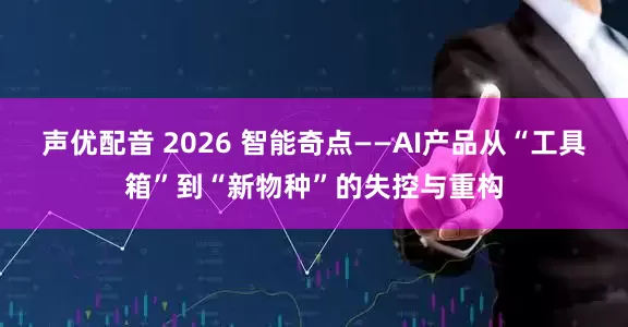 声优配音 2026 智能奇点——AI产品从“工具箱”到“新物种”的失控与重构