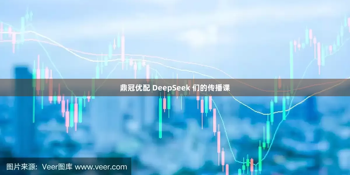鼎冠优配 DeepSeek 们的传播课