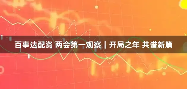 百事达配资 两会第一观察｜开局之年 共谱新篇
