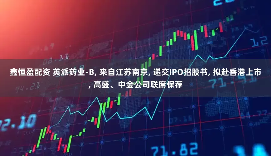 鑫恒盈配资 英派药业-B, 来自江苏南京, 递交IPO招股书, 拟赴香港上市, 高盛、中金公司联席保荐