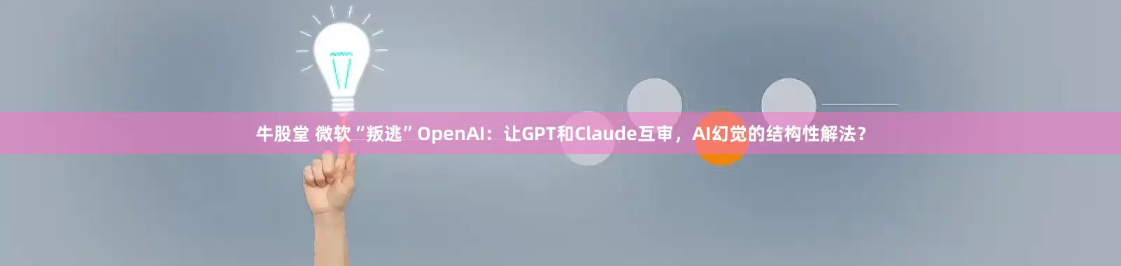 牛股堂 微软“叛逃”OpenAI：让GPT和Claude互审，AI幻觉的结构性解法？