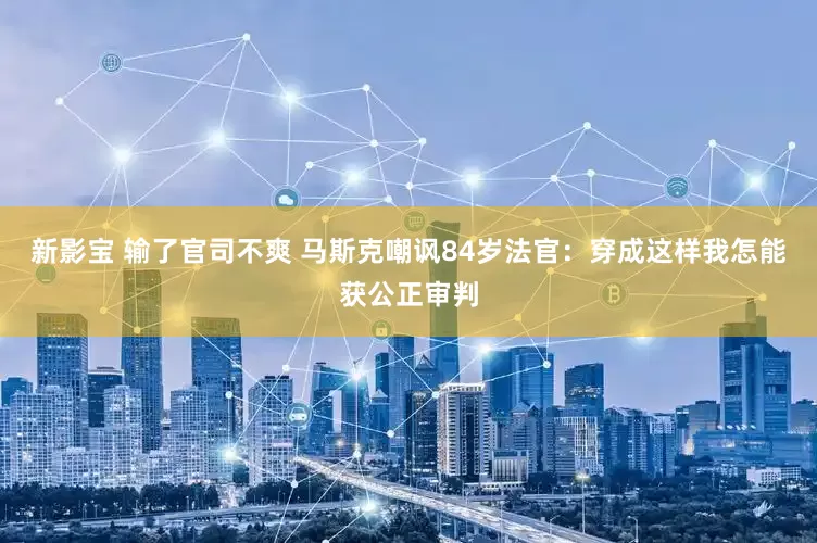 新影宝 输了官司不爽 马斯克嘲讽84岁法官:穿成这样我怎能获公正审判