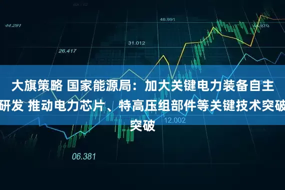 大旗策略 国家能源局：加大关键电力装备自主研发 推动电力芯片、特高压组部件等关键技术突破