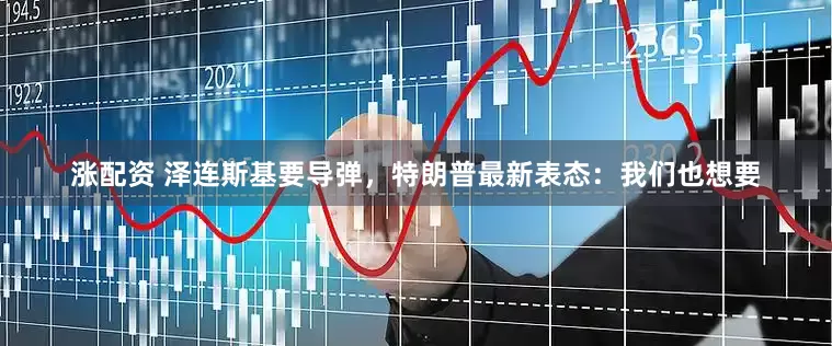 涨配资 泽连斯基要导弹，特朗普最新表态：我们也想要