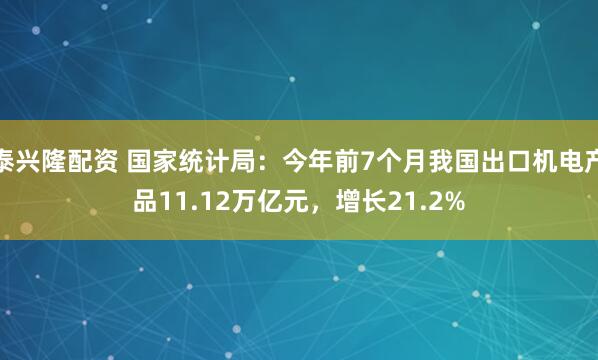 泰兴隆配资 国家统计局：今年前7个月我国出口机电产品11.12万亿元，增长21.2%