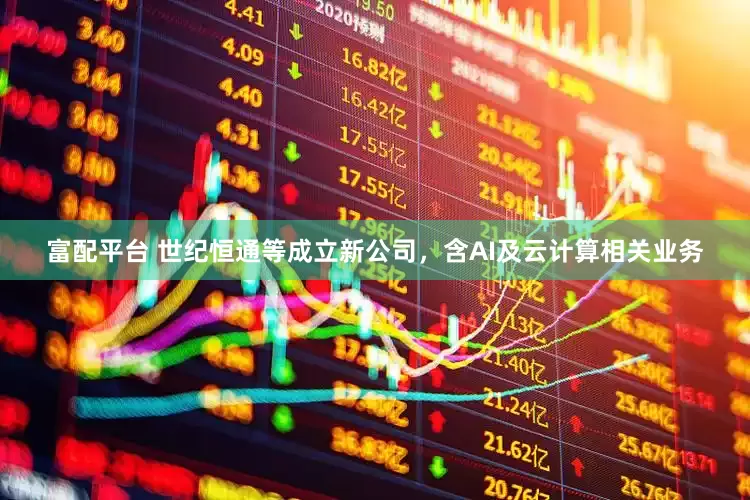 富配平台 世纪恒通等成立新公司，含AI及云计算相关业务
